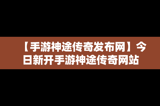 【手游神途传奇发布网】今日新开手游神途传奇网站