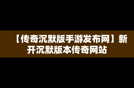 【传奇沉默版手游发布网】新开沉默版本传奇网站