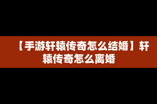 【手游轩辕传奇怎么结婚】轩辕传奇怎么离婚