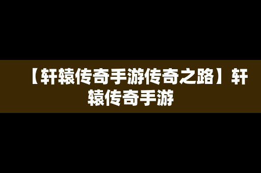 【轩辕传奇手游传奇之路】轩辕传奇手游