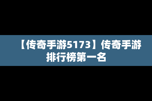 【传奇手游5173】传奇手游排行榜第一名
