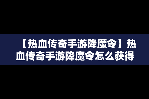 【热血传奇手游降魔令】热血传奇手游降魔令怎么获得