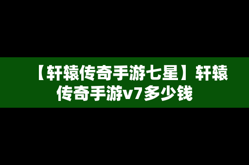 【轩辕传奇手游七星】轩辕传奇手游v7多少钱