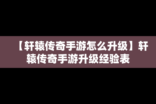 【轩辕传奇手游怎么升级】轩辕传奇手游升级经验表