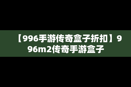 【996手游传奇盒子折扣】996m2传奇手游盒子