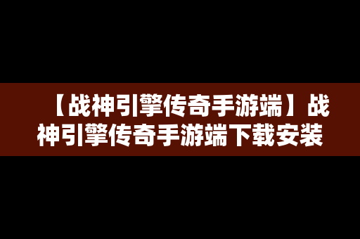 【战神引擎传奇手游端】战神引擎传奇手游端下载安装