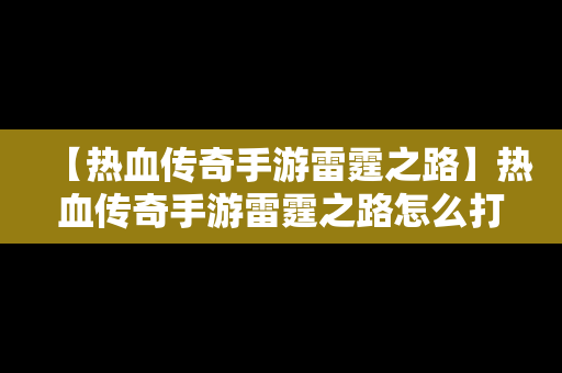 【热血传奇手游雷霆之路】热血传奇手游雷霆之路怎么打