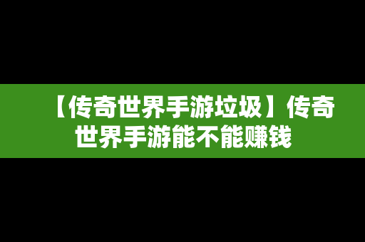 【传奇世界手游垃圾】传奇世界手游能不能赚钱