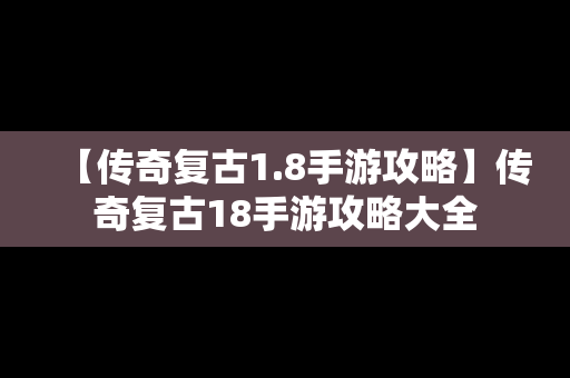 【传奇复古1.8手游攻略】传奇复古18手游攻略大全