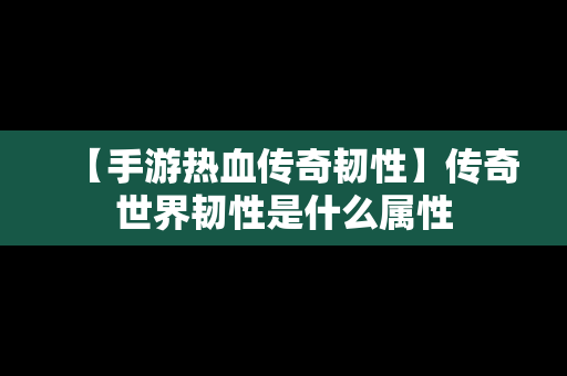 【手游热血传奇韧性】传奇世界韧性是什么属性