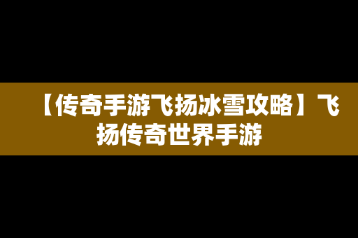 【传奇手游飞扬冰雪攻略】飞扬传奇世界手游