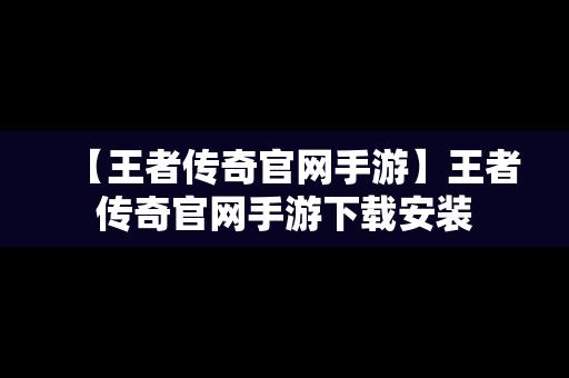 【王者传奇官网手游】王者传奇官网手游下载安装