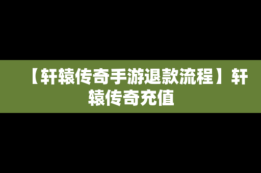 【轩辕传奇手游退款流程】轩辕传奇充值