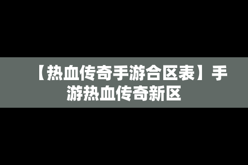 【热血传奇手游合区表】手游热血传奇新区