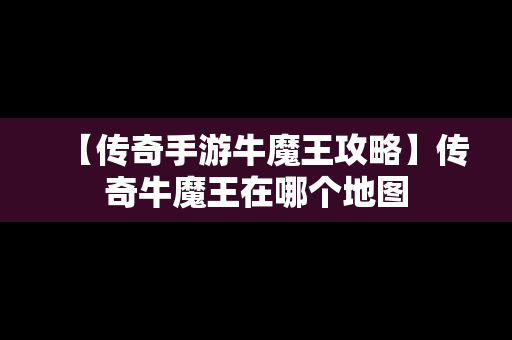 【传奇手游牛魔王攻略】传奇牛魔王在哪个地图