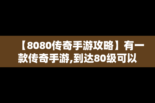 【8080传奇手游攻略】有一款传奇手游,到达80级可以有三个角色