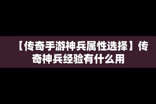 【传奇手游神兵属性选择】传奇神兵经验有什么用