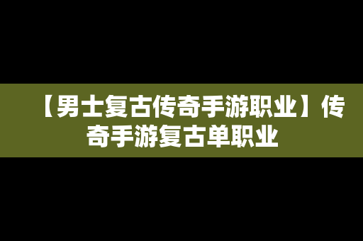 【男士复古传奇手游职业】传奇手游复古单职业