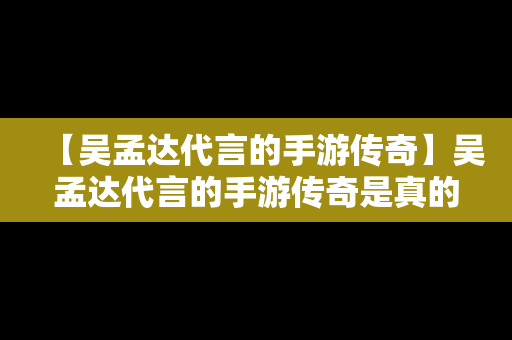 【吴孟达代言的手游传奇】吴孟达代言的手游传奇是真的吗