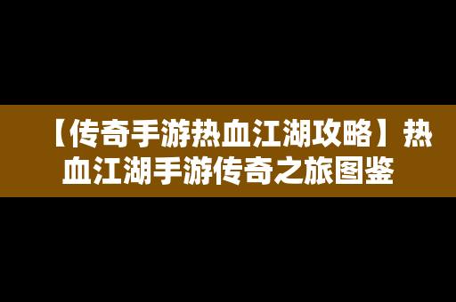 【传奇手游热血江湖攻略】热血江湖手游传奇之旅图鉴