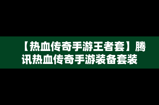 【热血传奇手游王者套】腾讯热血传奇手游装备套装