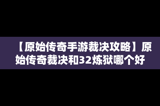 【原始传奇手游裁决攻略】原始传奇裁决和32炼狱哪个好