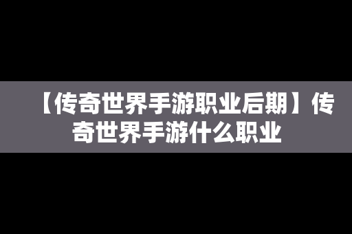 【传奇世界手游职业后期】传奇世界手游什么职业