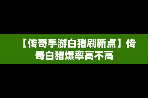 【传奇手游白猪刷新点】传奇白猪爆率高不高