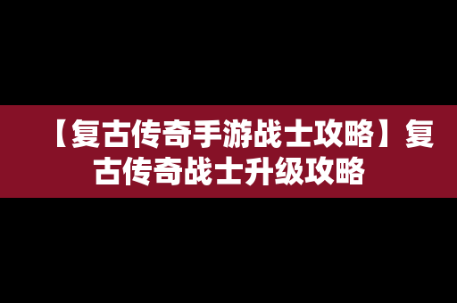 【复古传奇手游战士攻略】复古传奇战士升级攻略