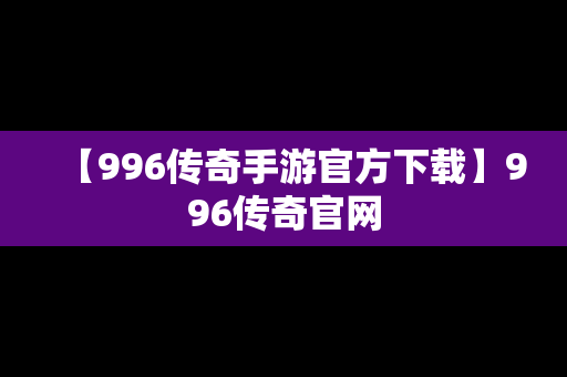 【996传奇手游官方下载】996传奇官网