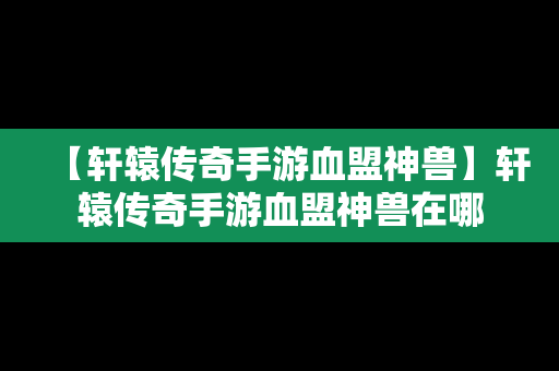 【轩辕传奇手游血盟神兽】轩辕传奇手游血盟神兽在哪