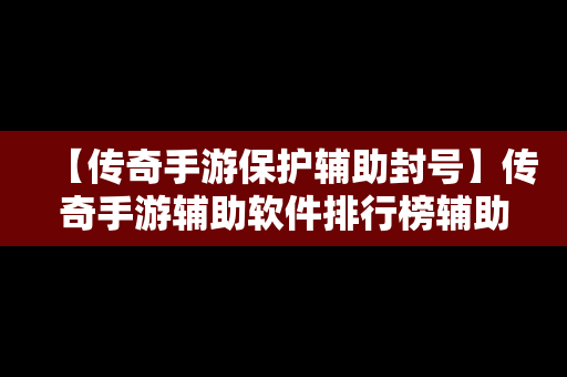 【传奇手游保护辅助封号】传奇手游辅助软件排行榜辅助器大全