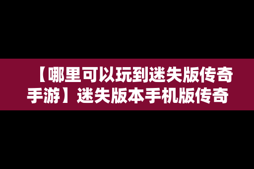 【哪里可以玩到迷失版传奇手游】迷失版本手机版传奇手游