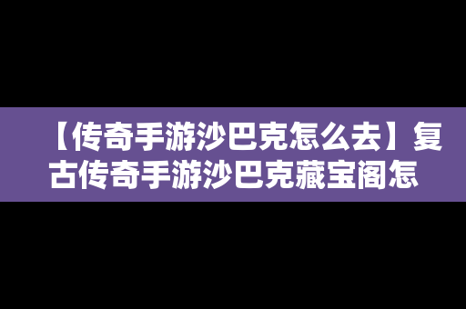 【传奇手游沙巴克怎么去】复古传奇手游沙巴克藏宝阁怎么去