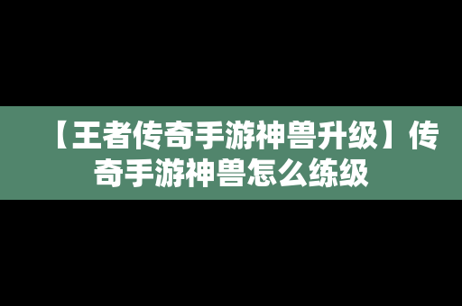 【王者传奇手游神兽升级】传奇手游神兽怎么练级