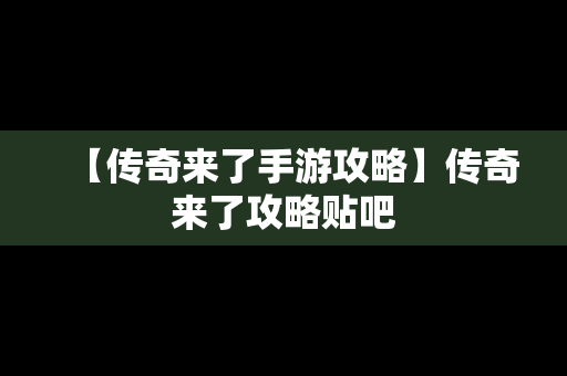 【传奇来了手游攻略】传奇来了攻略贴吧