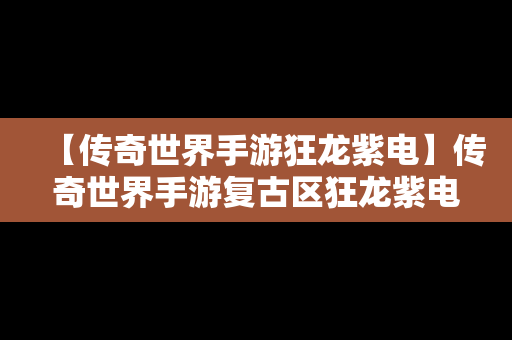 【传奇世界手游狂龙紫电】传奇世界手游复古区狂龙紫电哪里打