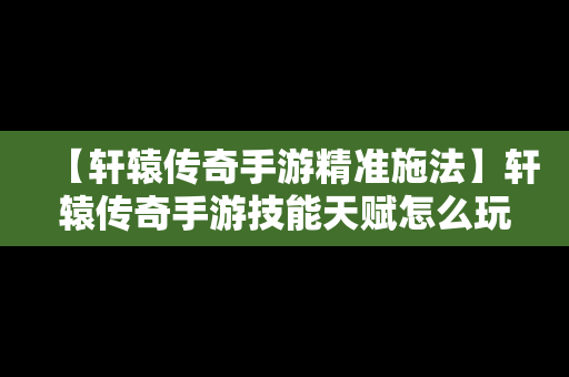 【轩辕传奇手游精准施法】轩辕传奇手游技能天赋怎么玩