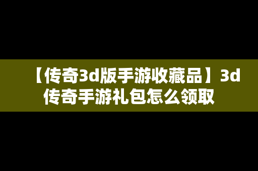 【传奇3d版手游收藏品】3d传奇手游礼包怎么领取