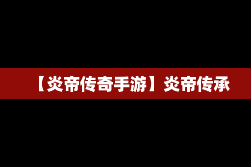 【炎帝传奇手游】炎帝传承