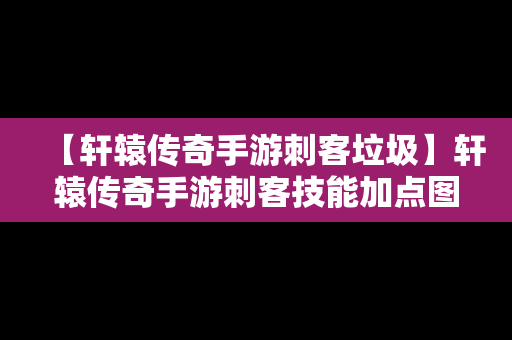 【轩辕传奇手游刺客垃圾】轩辕传奇手游刺客技能加点图
