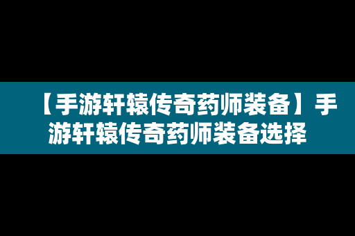 【手游轩辕传奇药师装备】手游轩辕传奇药师装备选择