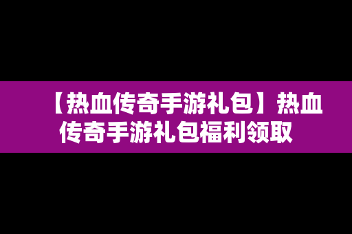 【热血传奇手游礼包】热血传奇手游礼包福利领取