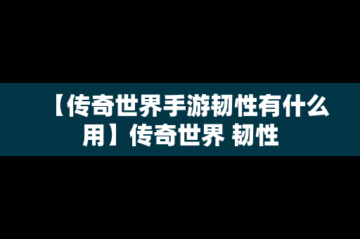 【传奇世界手游韧性有什么用】传奇世界 韧性