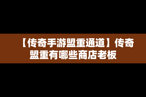 【传奇手游盟重通道】传奇盟重有哪些商店老板