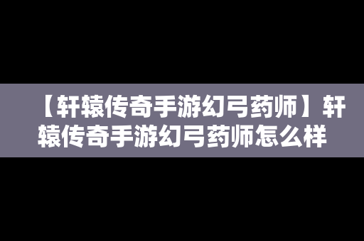 【轩辕传奇手游幻弓药师】轩辕传奇手游幻弓药师怎么样
