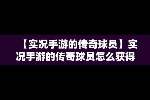 【实况手游的传奇球员】实况手游的传奇球员怎么获得