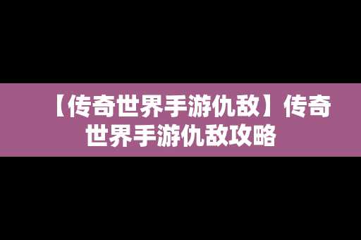 【传奇世界手游仇敌】传奇世界手游仇敌攻略