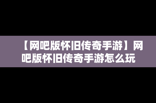 【网吧版怀旧传奇手游】网吧版怀旧传奇手游怎么玩
