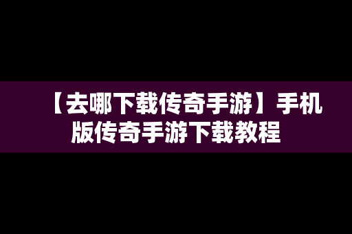 【去哪下载传奇手游】手机版传奇手游下载教程
